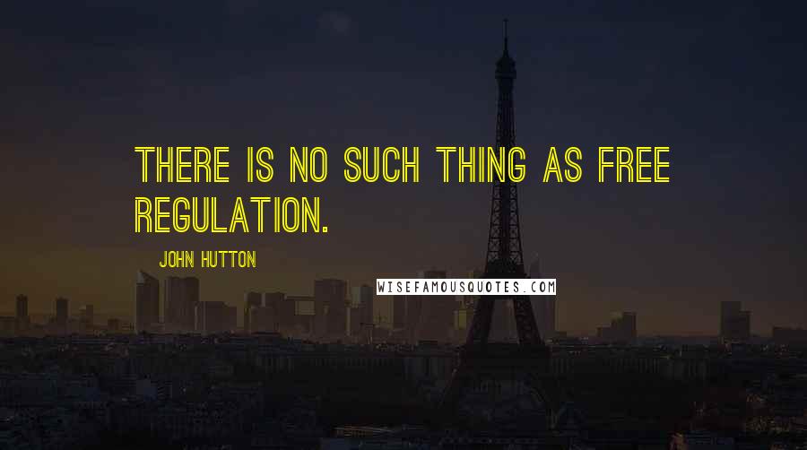 John Hutton Quotes: There is no such thing as free regulation.