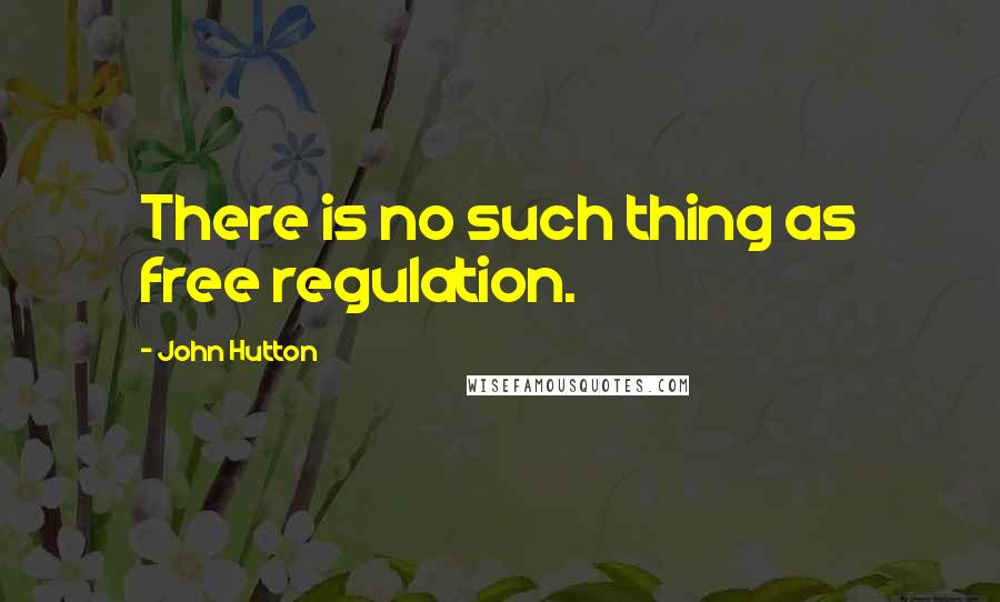 John Hutton Quotes: There is no such thing as free regulation.