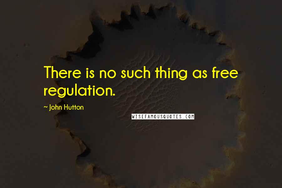 John Hutton Quotes: There is no such thing as free regulation.