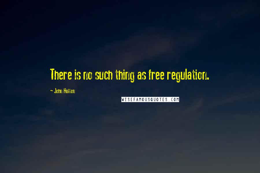 John Hutton Quotes: There is no such thing as free regulation.