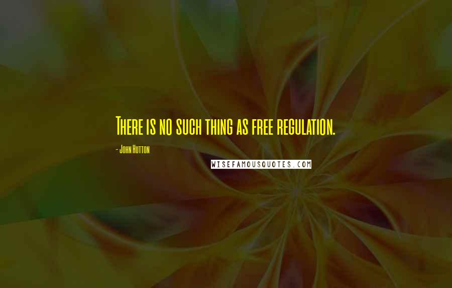 John Hutton Quotes: There is no such thing as free regulation.