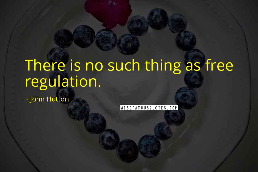 John Hutton Quotes: There is no such thing as free regulation.