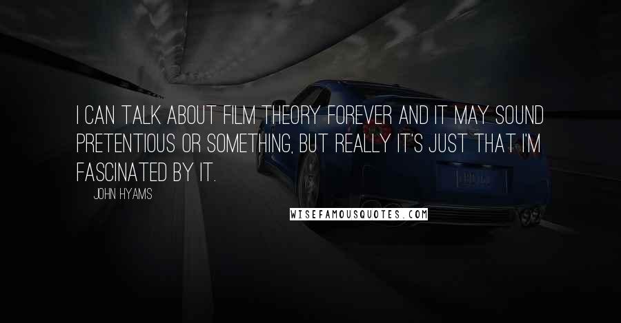 John Hyams Quotes: I can talk about film theory forever and it may sound pretentious or something, but really it's just that I'm fascinated by it.