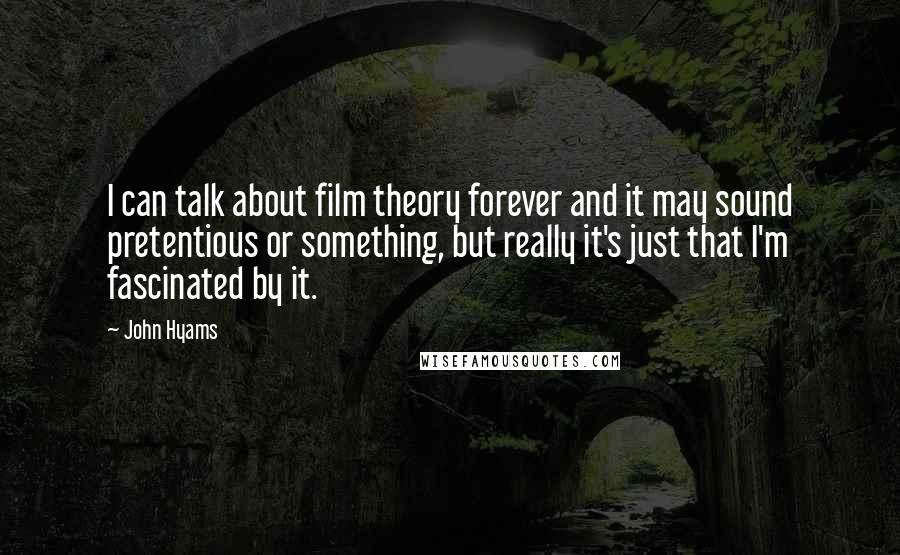 John Hyams Quotes: I can talk about film theory forever and it may sound pretentious or something, but really it's just that I'm fascinated by it.