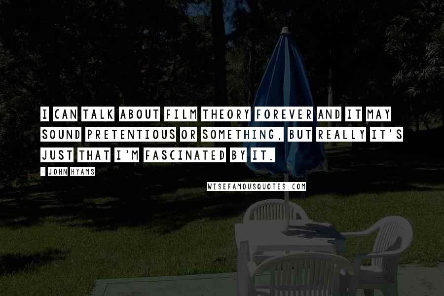 John Hyams Quotes: I can talk about film theory forever and it may sound pretentious or something, but really it's just that I'm fascinated by it.