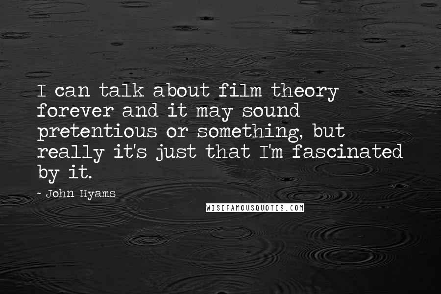 John Hyams Quotes: I can talk about film theory forever and it may sound pretentious or something, but really it's just that I'm fascinated by it.