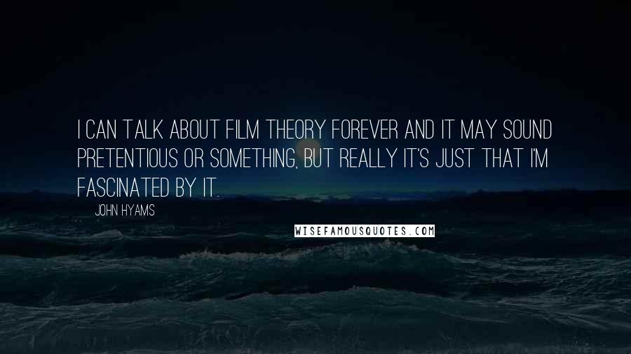 John Hyams Quotes: I can talk about film theory forever and it may sound pretentious or something, but really it's just that I'm fascinated by it.