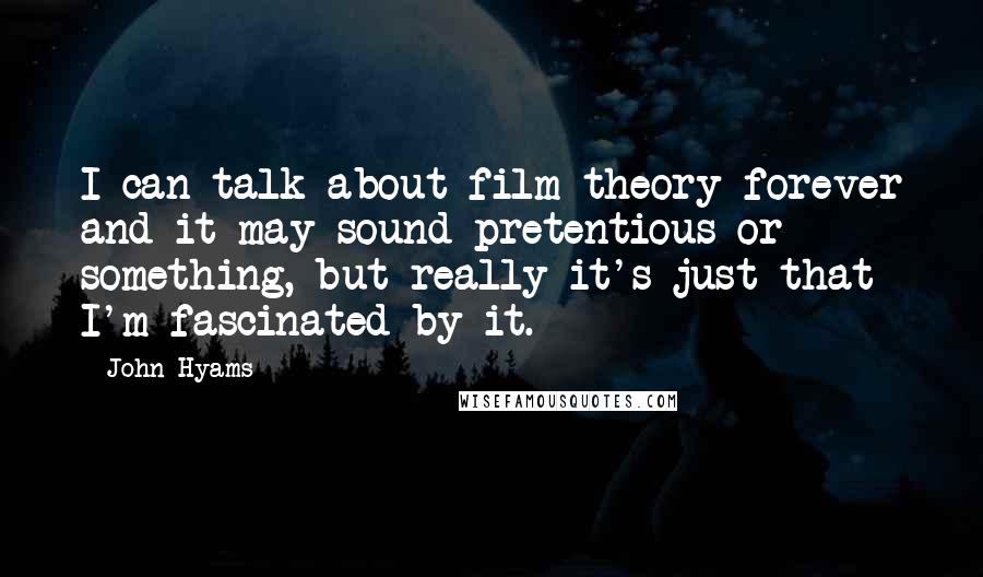 John Hyams Quotes: I can talk about film theory forever and it may sound pretentious or something, but really it's just that I'm fascinated by it.