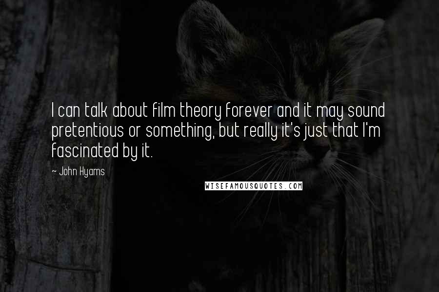 John Hyams Quotes: I can talk about film theory forever and it may sound pretentious or something, but really it's just that I'm fascinated by it.