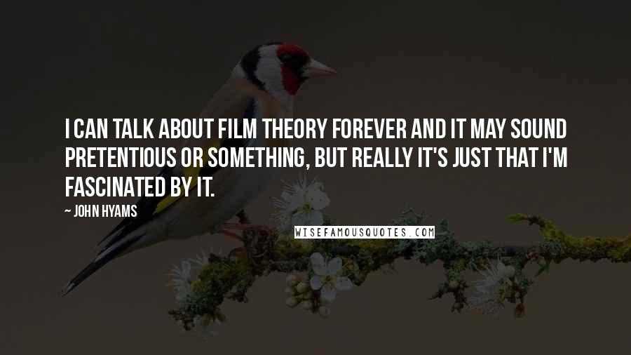 John Hyams Quotes: I can talk about film theory forever and it may sound pretentious or something, but really it's just that I'm fascinated by it.