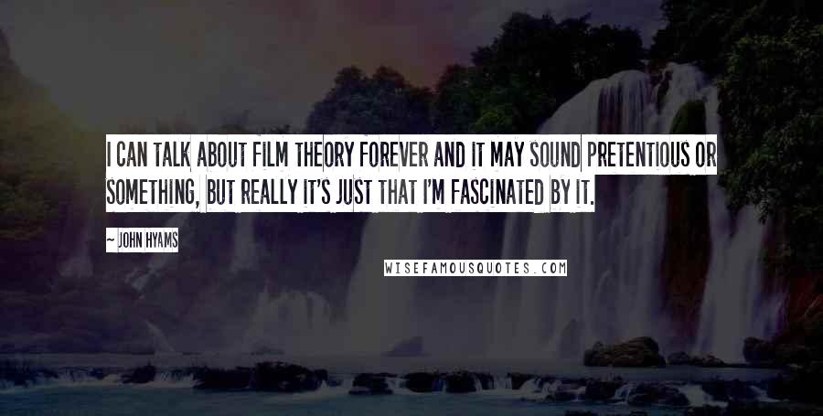 John Hyams Quotes: I can talk about film theory forever and it may sound pretentious or something, but really it's just that I'm fascinated by it.