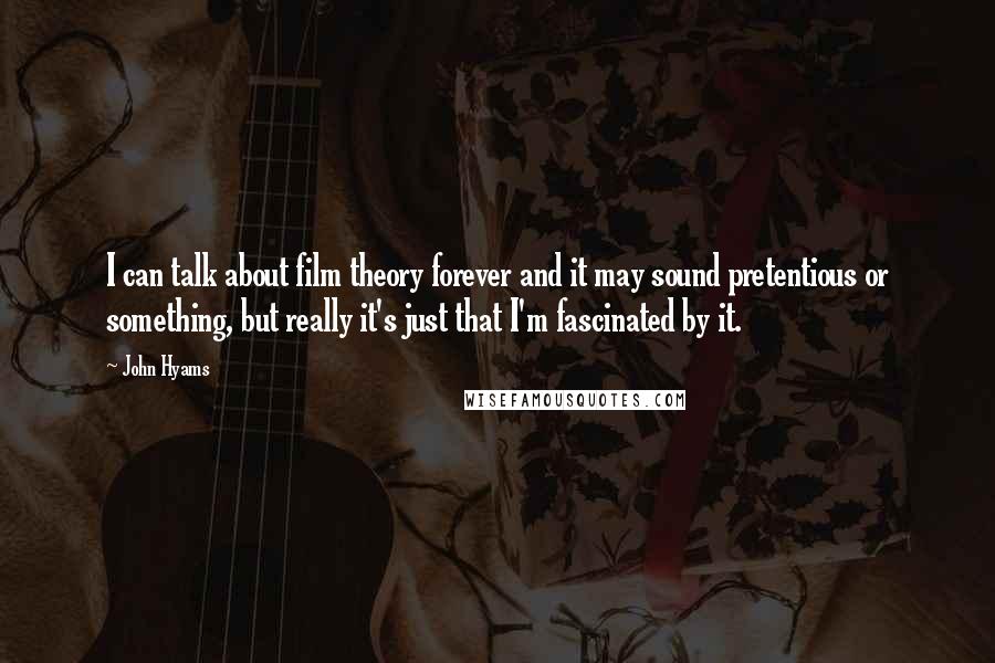 John Hyams Quotes: I can talk about film theory forever and it may sound pretentious or something, but really it's just that I'm fascinated by it.