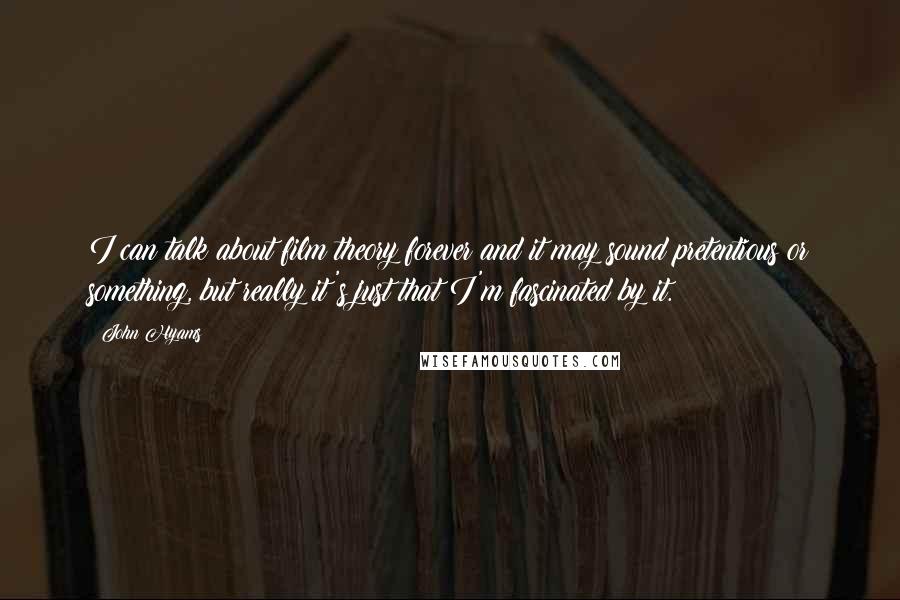 John Hyams Quotes: I can talk about film theory forever and it may sound pretentious or something, but really it's just that I'm fascinated by it.