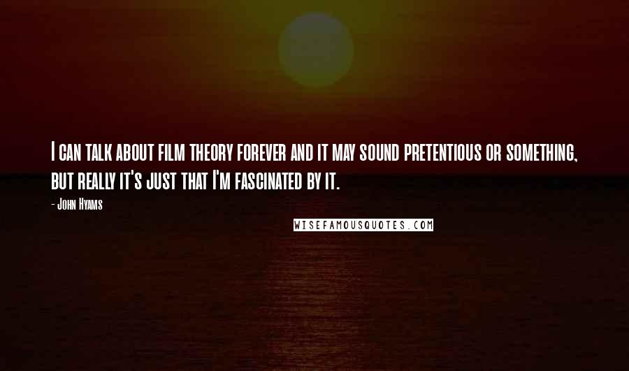 John Hyams Quotes: I can talk about film theory forever and it may sound pretentious or something, but really it's just that I'm fascinated by it.