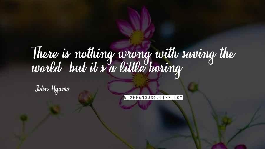 John Hyams Quotes: There is nothing wrong with saving the world, but it's a little boring.