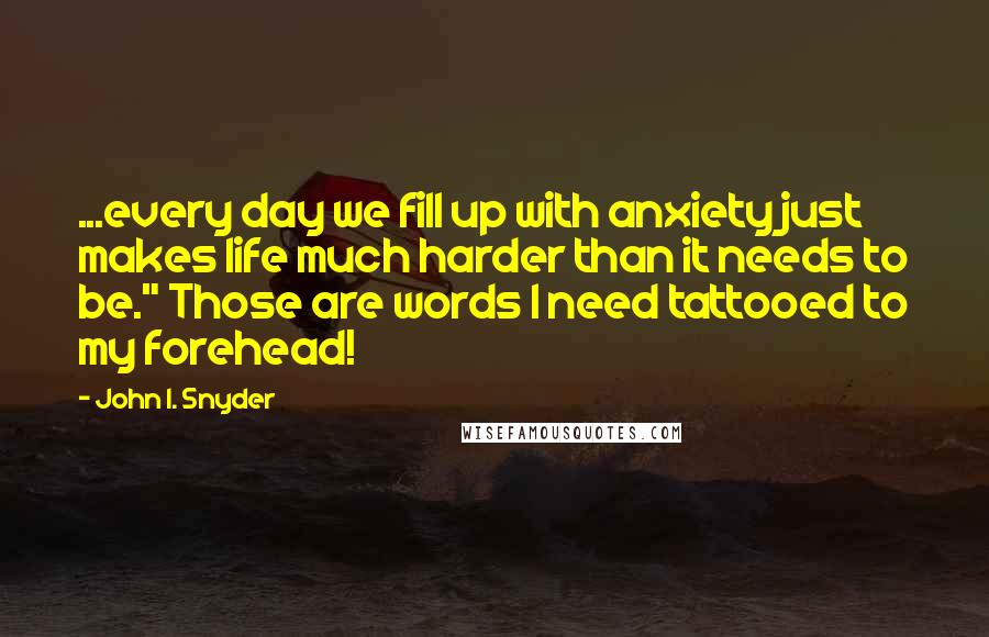 John I. Snyder Quotes: ...every day we fill up with anxiety just makes life much harder than it needs to be." Those are words I need tattooed to my forehead!