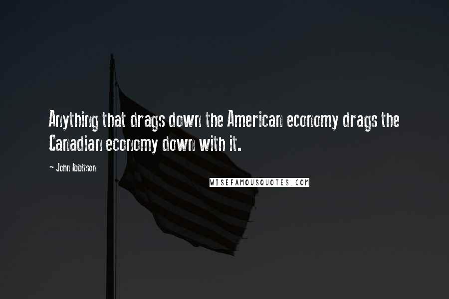 John Ibbitson Quotes: Anything that drags down the American economy drags the Canadian economy down with it.