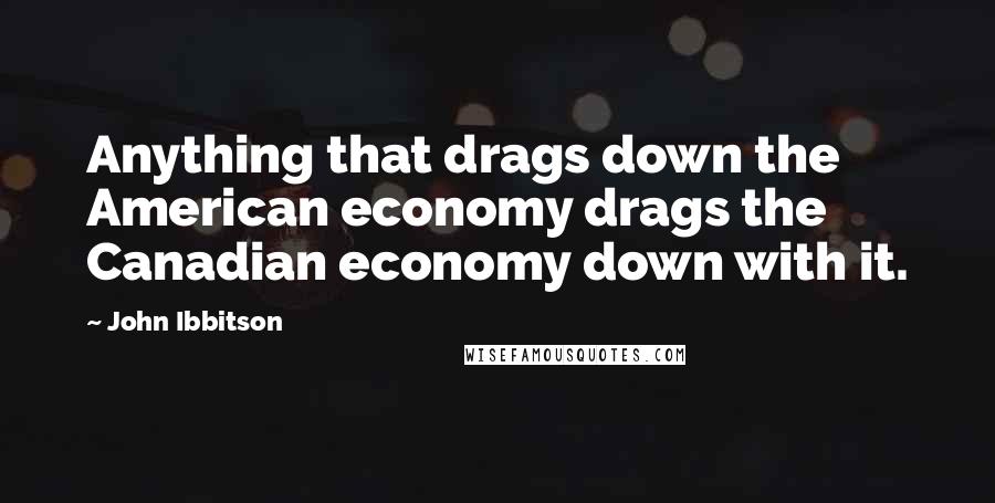 John Ibbitson Quotes: Anything that drags down the American economy drags the Canadian economy down with it.