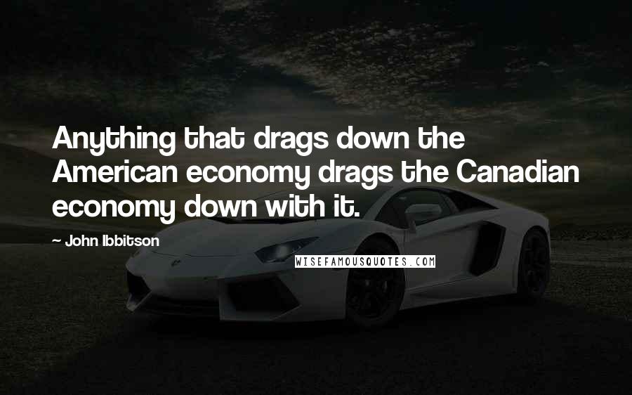 John Ibbitson Quotes: Anything that drags down the American economy drags the Canadian economy down with it.