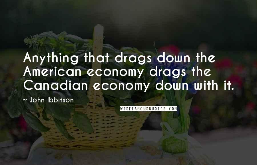John Ibbitson Quotes: Anything that drags down the American economy drags the Canadian economy down with it.