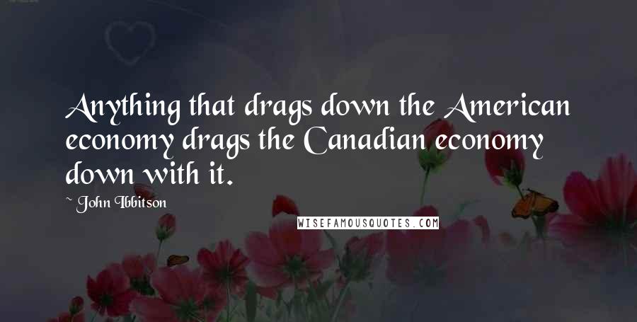 John Ibbitson Quotes: Anything that drags down the American economy drags the Canadian economy down with it.