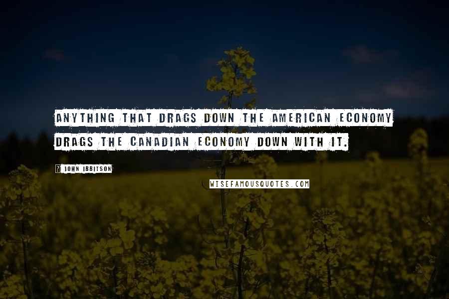 John Ibbitson Quotes: Anything that drags down the American economy drags the Canadian economy down with it.