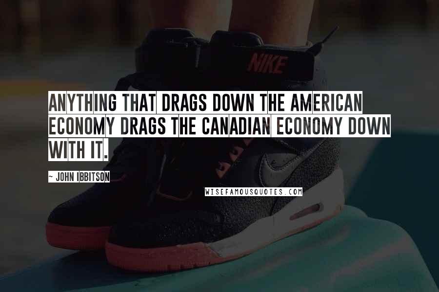 John Ibbitson Quotes: Anything that drags down the American economy drags the Canadian economy down with it.