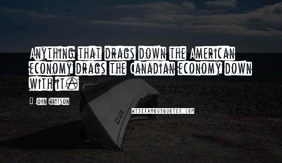 John Ibbitson Quotes: Anything that drags down the American economy drags the Canadian economy down with it.