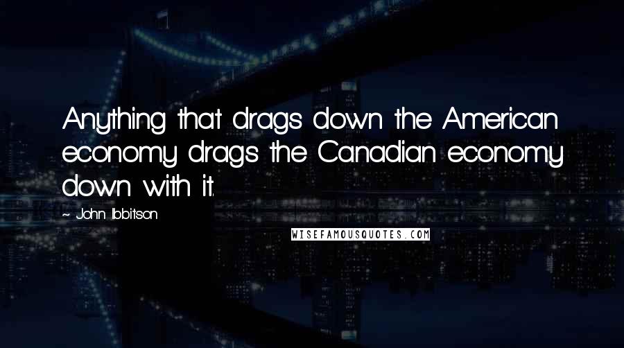 John Ibbitson Quotes: Anything that drags down the American economy drags the Canadian economy down with it.