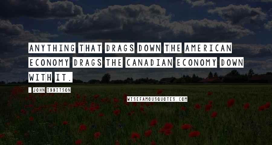 John Ibbitson Quotes: Anything that drags down the American economy drags the Canadian economy down with it.