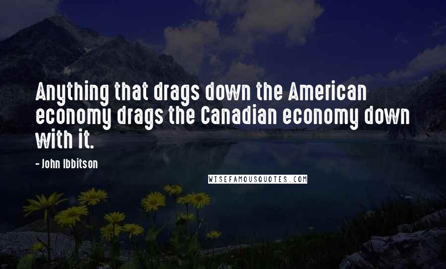 John Ibbitson Quotes: Anything that drags down the American economy drags the Canadian economy down with it.