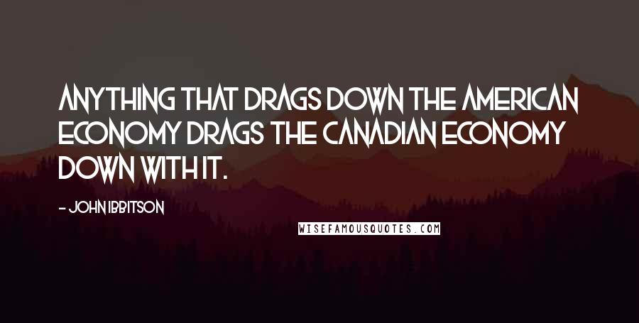 John Ibbitson Quotes: Anything that drags down the American economy drags the Canadian economy down with it.