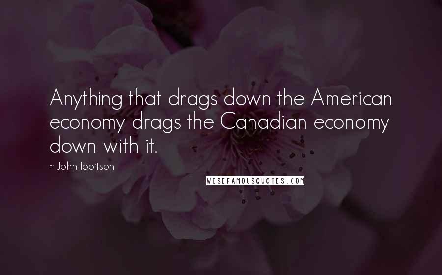 John Ibbitson Quotes: Anything that drags down the American economy drags the Canadian economy down with it.