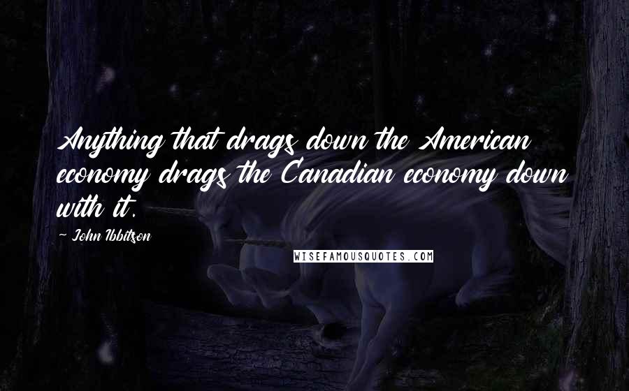 John Ibbitson Quotes: Anything that drags down the American economy drags the Canadian economy down with it.