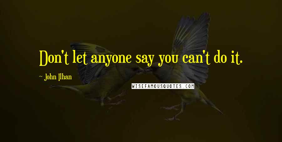 John Ilhan Quotes: Don't let anyone say you can't do it.