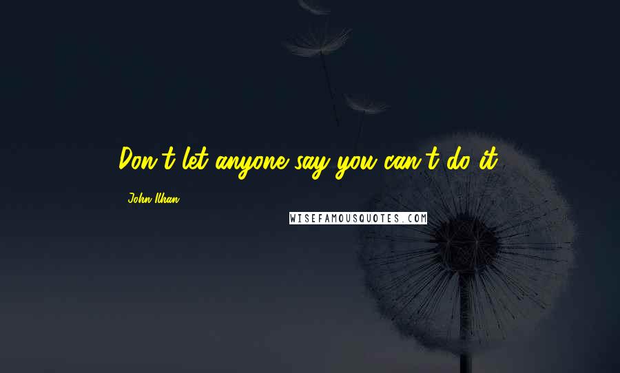 John Ilhan Quotes: Don't let anyone say you can't do it.