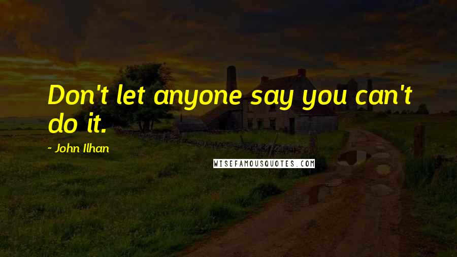 John Ilhan Quotes: Don't let anyone say you can't do it.