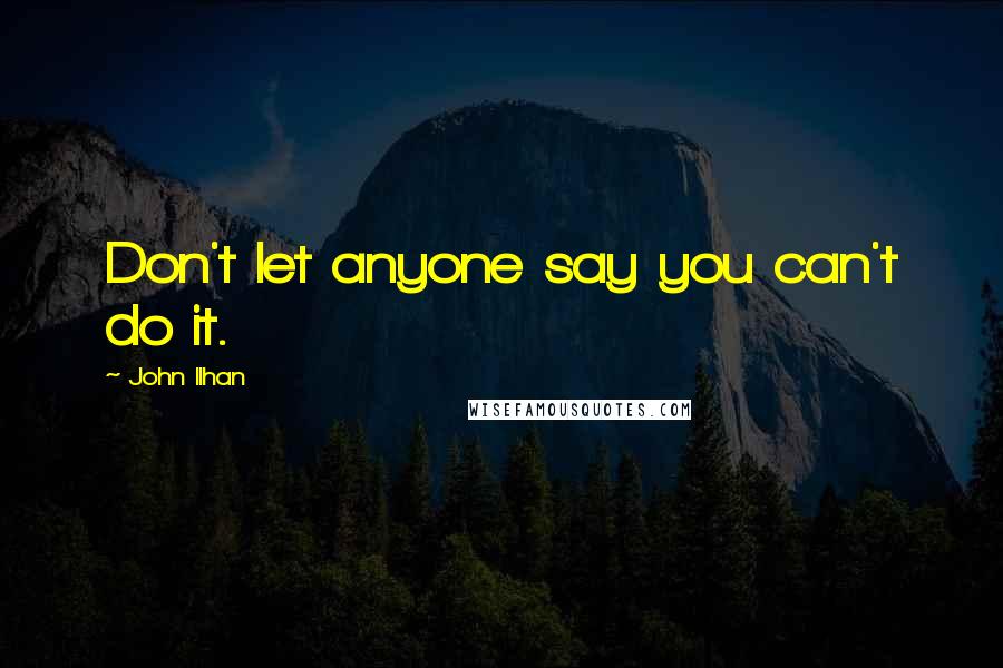 John Ilhan Quotes: Don't let anyone say you can't do it.