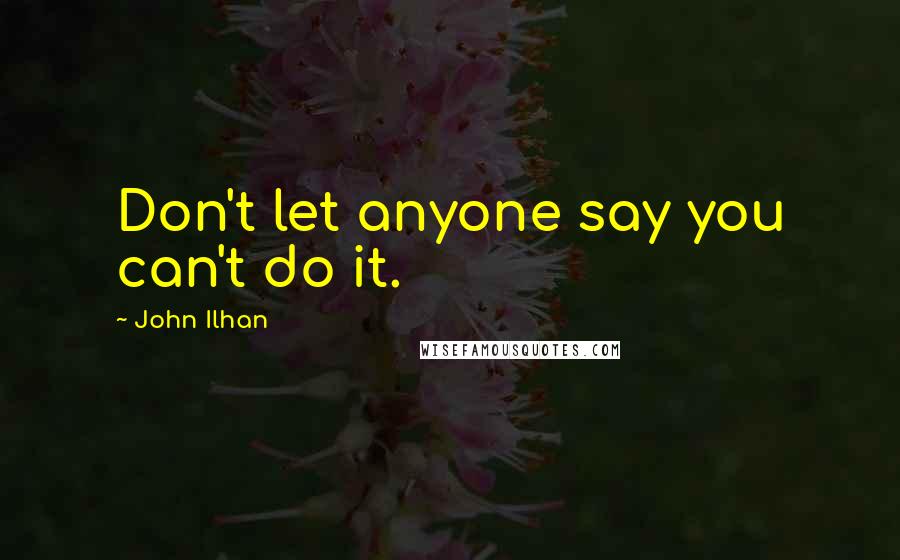 John Ilhan Quotes: Don't let anyone say you can't do it.