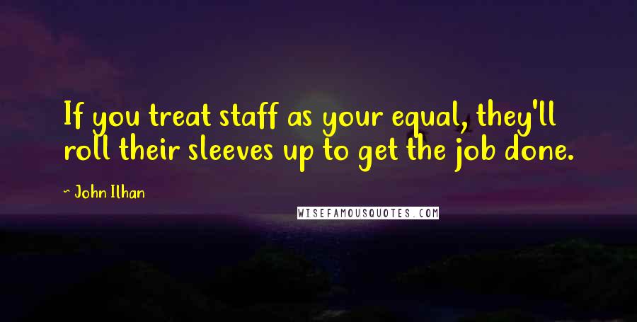 John Ilhan Quotes: If you treat staff as your equal, they'll roll their sleeves up to get the job done.