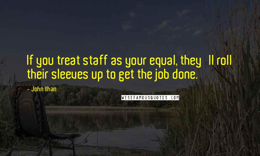 John Ilhan Quotes: If you treat staff as your equal, they'll roll their sleeves up to get the job done.