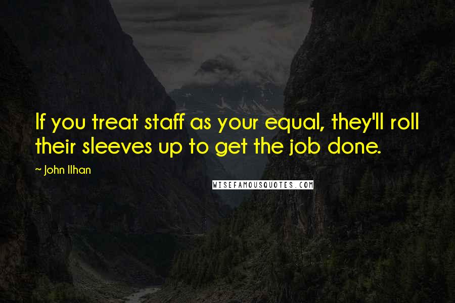 John Ilhan Quotes: If you treat staff as your equal, they'll roll their sleeves up to get the job done.