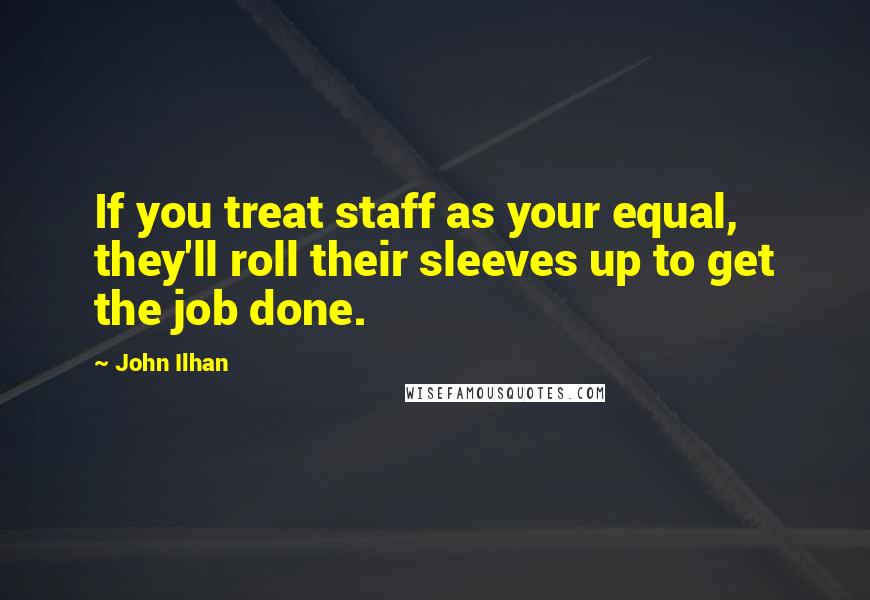 John Ilhan Quotes: If you treat staff as your equal, they'll roll their sleeves up to get the job done.