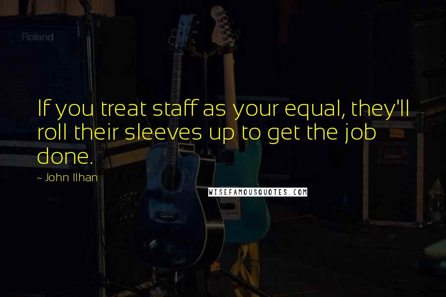 John Ilhan Quotes: If you treat staff as your equal, they'll roll their sleeves up to get the job done.