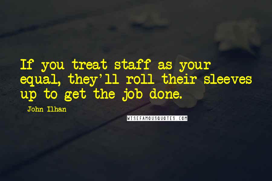 John Ilhan Quotes: If you treat staff as your equal, they'll roll their sleeves up to get the job done.