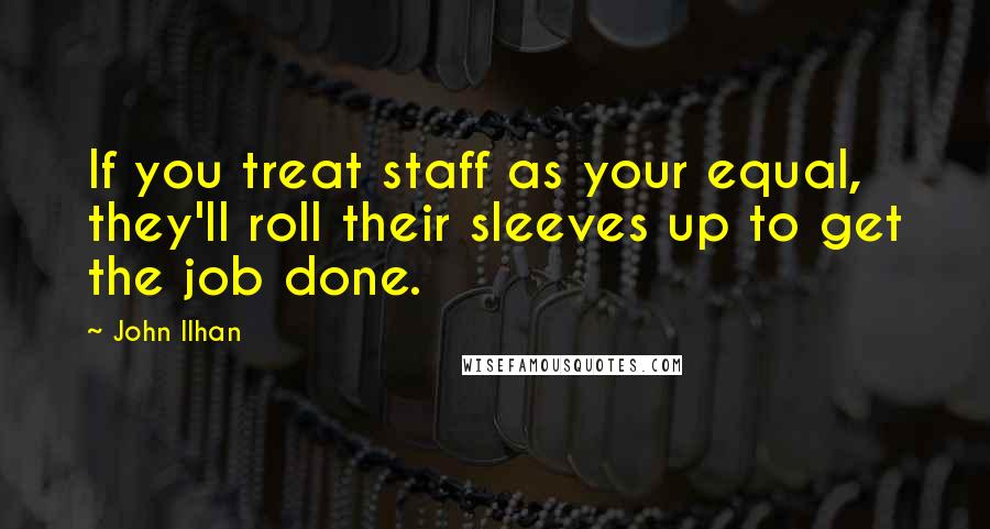 John Ilhan Quotes: If you treat staff as your equal, they'll roll their sleeves up to get the job done.