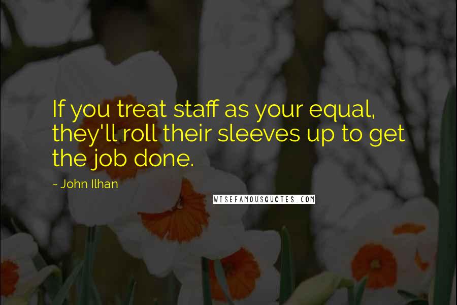 John Ilhan Quotes: If you treat staff as your equal, they'll roll their sleeves up to get the job done.