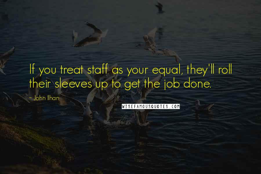 John Ilhan Quotes: If you treat staff as your equal, they'll roll their sleeves up to get the job done.