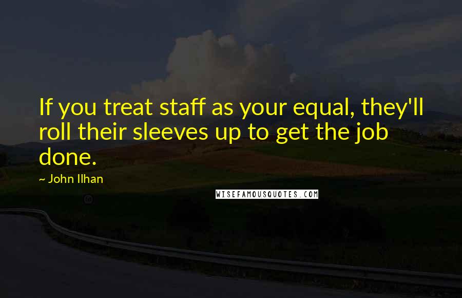 John Ilhan Quotes: If you treat staff as your equal, they'll roll their sleeves up to get the job done.