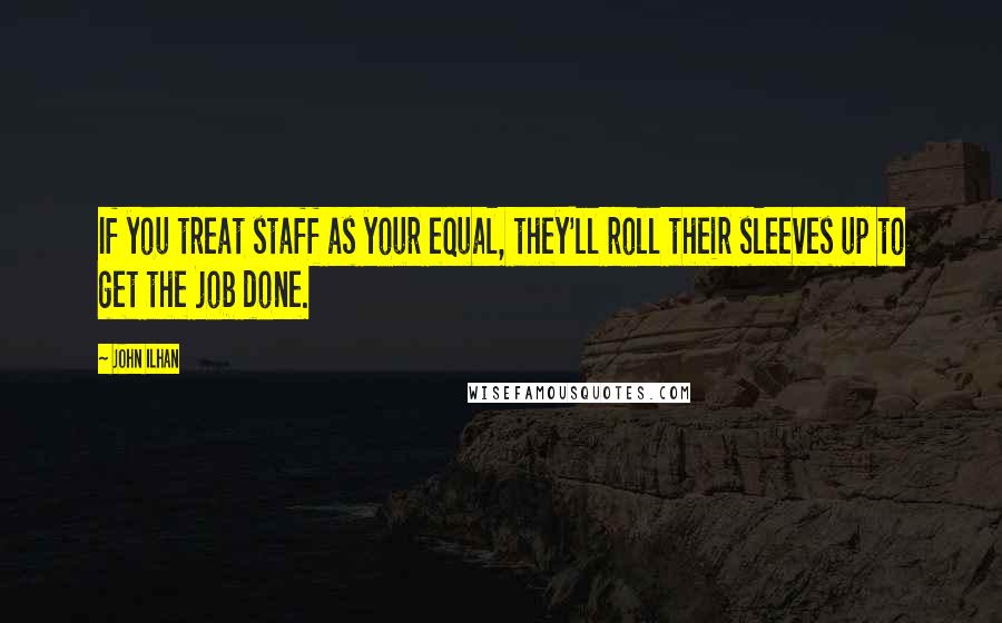 John Ilhan Quotes: If you treat staff as your equal, they'll roll their sleeves up to get the job done.